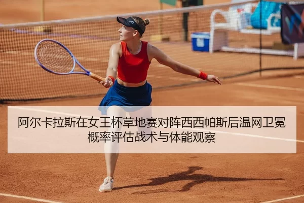 阿尔卡拉斯在女王杯草地赛对阵西西帕斯后温网卫冕概率评估战术与体能观察