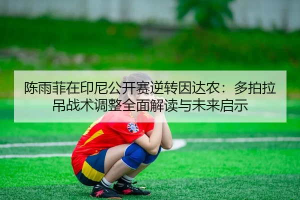 陈雨菲在印尼公开赛逆转因达农：多拍拉吊战术调整全面解读与未来启示