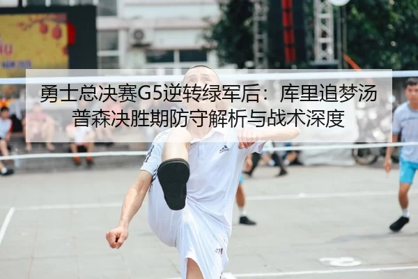 勇士总决赛G5逆转绿军后：库里追梦汤普森决胜期防守解析与战术深度