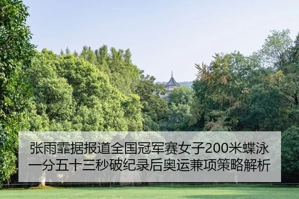 张雨霏据报道全国冠军赛女子200米蝶泳一分五十三秒破纪录后奥运兼项策略解析